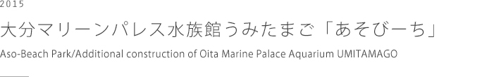 大分マリーンパレス水族館うみたまご「あそびーち」　Aso-Beach Park/Additional construction of Oita Marine Palace Aquarium UMITAMAGO