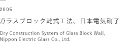 2005 ガラスブロック乾式工法、日本電気硝子　Dry Construction System of Glass Block Wall, Nippon Electric Glass Co., Ltd.