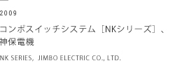 2009 コンポスイッチシステム［NKシリーズ］、神保電機　NK SERIES,  JIMBO ELECTRIC CO., LTD.