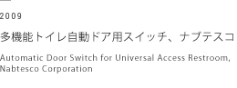 2009 多機能トイレ自動ドア用スイッチ、ナブテスコ　Automatic Door Switch for Universal Access Restroom, Nabtesco Corporation