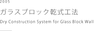 2005 ガラスブロック乾式工法、日本電気硝子　Dry Construction System of Glass Block Wall, Nippon Electric Glass Co., Ltd.